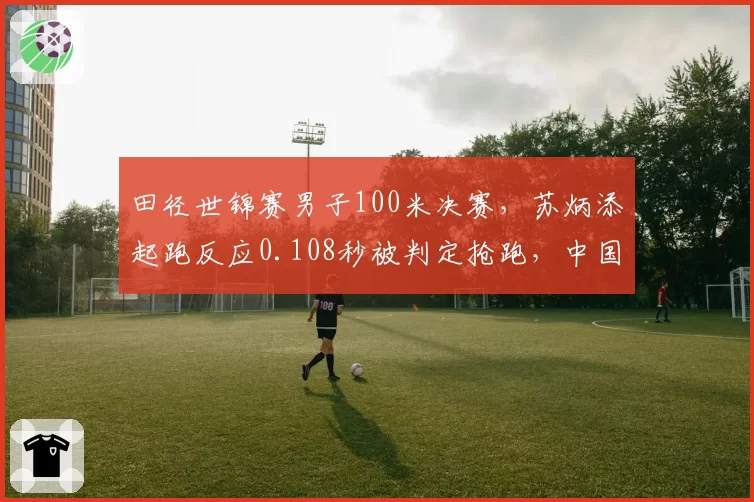 田径世锦赛男子100米决赛，苏炳添起跑反应0.108秒被判定抢跑，中国田协提出申诉