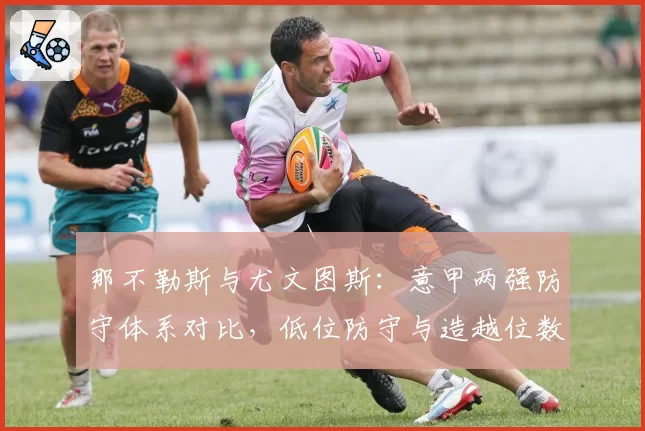 那不勒斯与尤文图斯：意甲两强防守体系对比，低位防守与造越位数据解析