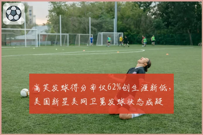 高芙发球得分率仅62%创生涯新低，美国新星美网卫冕发球状态成疑
