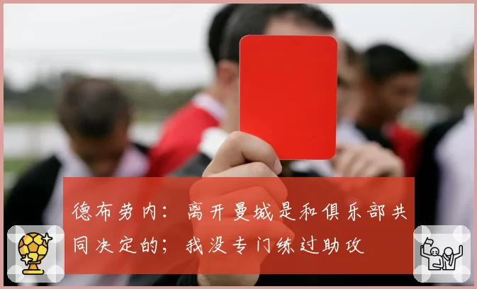 德布劳内:离开曼城是和俱乐部共同决定的;我没专门练过助攻