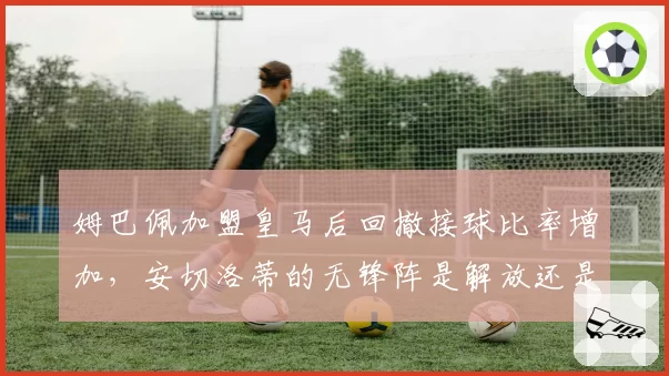 姆巴佩加盟皇马后回撤接球比率增加，安切洛蒂的无锋阵是解放还是束缚？