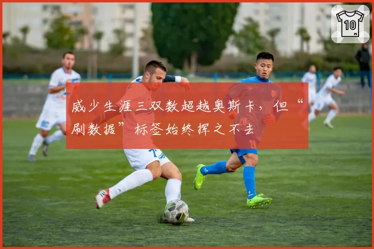 威少生涯三双数超越奥斯卡，但“刷数据”标签始终挥之不去