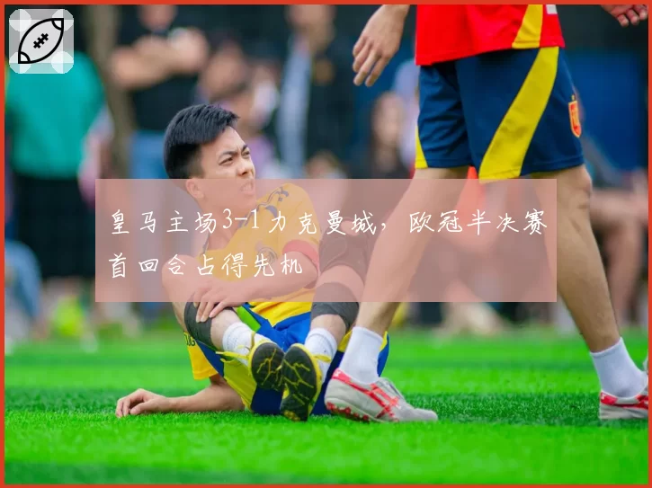 皇马主场3-1力克曼城，欧冠半决赛首回合占得先机
