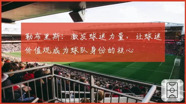 勒布里斯：激发球迷力量，让球迷价值观成为球队身份的核心