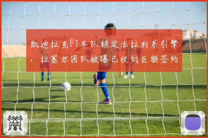 凯迪拉克F1车队锁定法拉利系引擎，拉塞尔团队被曝已收到巨额签约意向书？