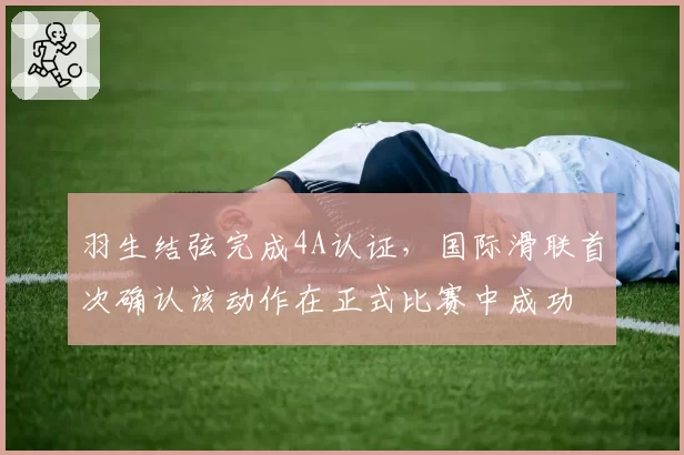 羽生结弦完成4A认证，国际滑联首次确认该动作在正式比赛中成功