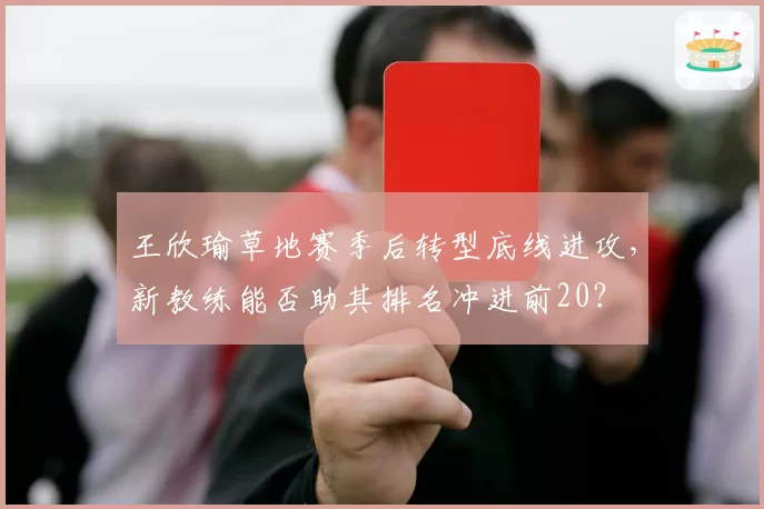 王欣瑜草地赛季后转型底线进攻,新教练能否助其排名冲进前20?