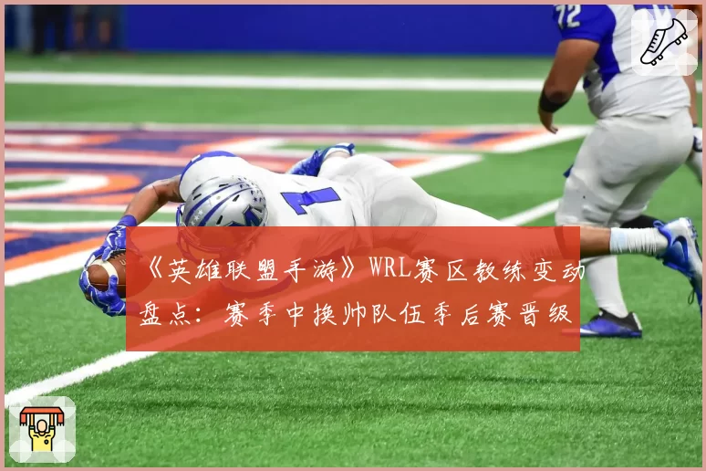 《英雄联盟手游》WRL赛区教练变动盘点：赛季中换帅队伍季后赛晋级率不足三成