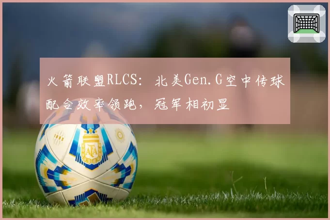火箭联盟RLCS:北美Gen.G空中传球配合效率领跑,冠军相初显