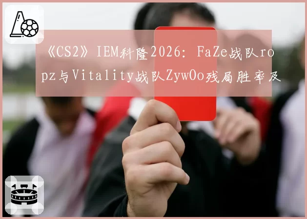 《CS2》IEM科隆2026：FaZe战队ropz与Vitality战队ZywOo残局胜率及关键击杀对比