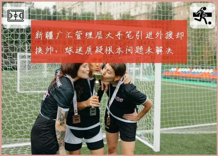 新疆广汇管理层大手笔引进外援却换帅,球迷质疑根本问题未解决