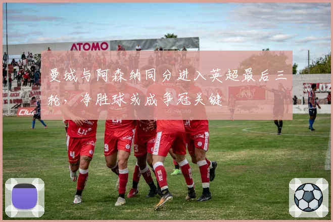 曼城与阿森纳同分进入英超最后三轮，净胜球或成争冠关键
