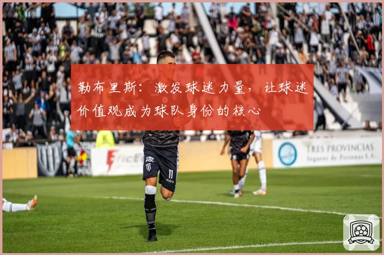 勒布里斯:激发球迷力量,让球迷价值观成为球队身份的核心