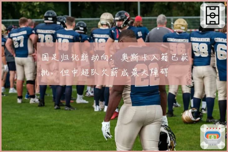 国足归化新动向:奥斯卡入籍已获批,但中超队欠薪成最大障碍