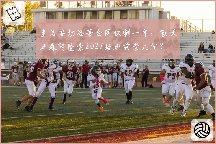 皇马安切洛蒂合同仅剩一年,勒沃库森阿隆索2027接班前景几何?