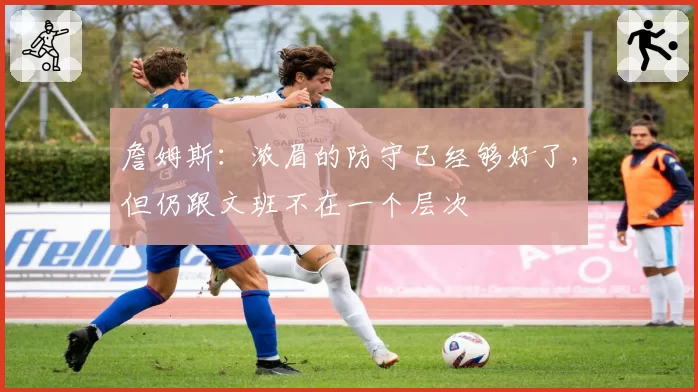詹姆斯：浓眉的防守已经够好了，但仍跟文班不在一个层次